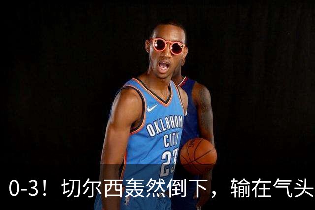 0-3！切尔西轰然倒下，输在气头上，以前捧得高，现在摔得重