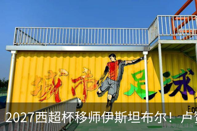 2027西超杯移师伊斯坦布尔！卢赞：西超杯潜在受众超过一亿人